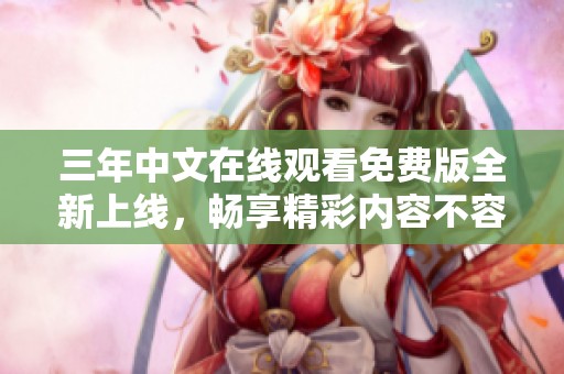 三年中文在线观看免费版全新上线，畅享精彩内容不容错过