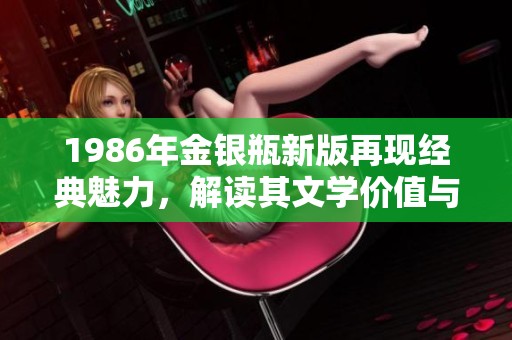 1986年金银瓶新版再现经典魅力，解读其文学价值与历史背景