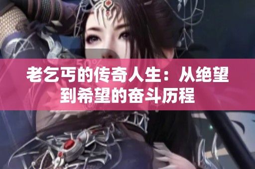老乞丐的传奇人生：从绝望到希望的奋斗历程