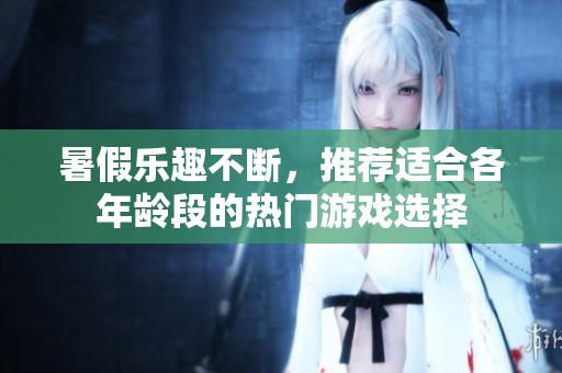 暑假乐趣不断，推荐适合各年龄段的热门游戏选择