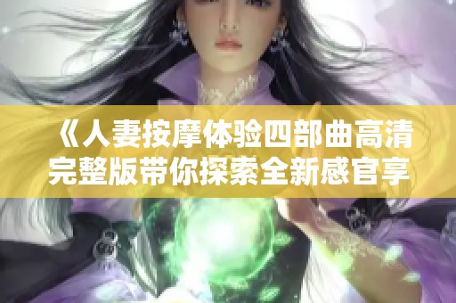 《人妻按摩体验四部曲高清完整版带你探索全新感官享受》