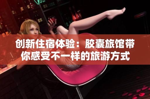 创新住宿体验：胶囊旅馆带你感受不一样的旅游方式