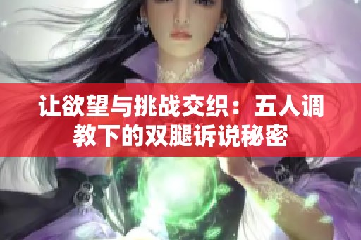 让欲望与挑战交织：五人调教下的双腿诉说秘密