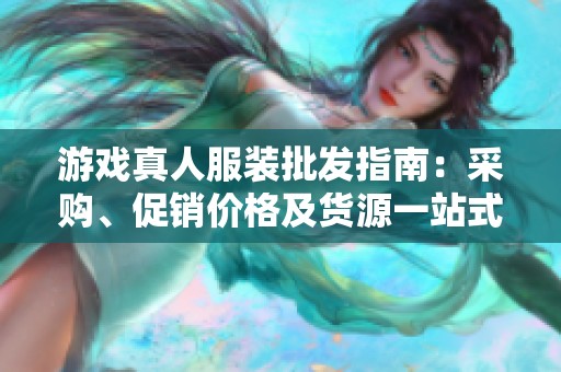 游戏真人服装批发指南：采购、促销价格及货源一站式查询