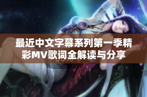 最近中文字幕系列第一季精彩MV歌词全解读与分享