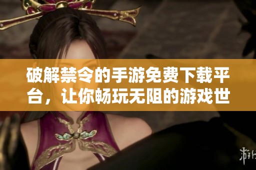 破解禁令的手游免费下载平台，让你畅玩无阻的游戏世界