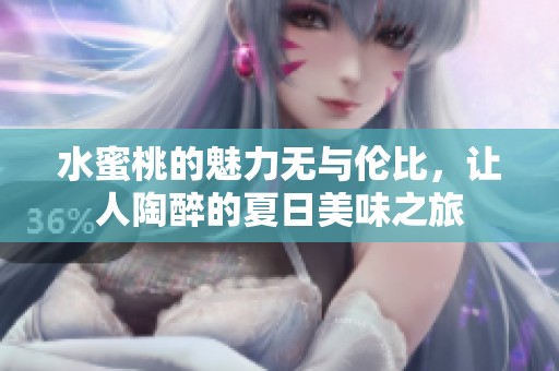 水蜜桃的魅力无与伦比，让人陶醉的夏日美味之旅