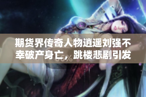 期货界传奇人物逍遥刘强不幸破产身亡，跳楼悲剧引发关注
