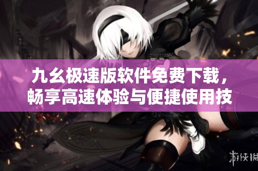 九幺极速版软件免费下载，畅享高速体验与便捷使用技巧