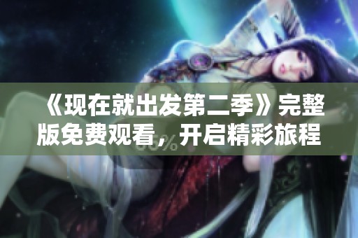 《现在就出发第二季》完整版免费观看，开启精彩旅程新篇章