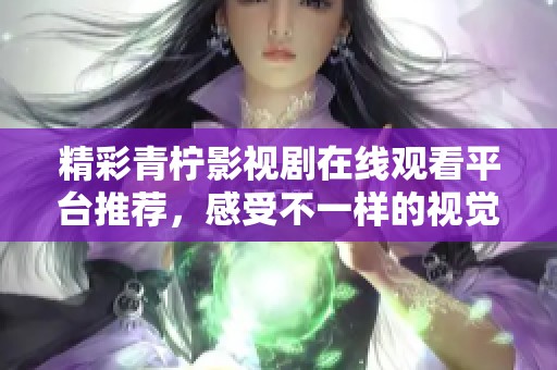 精彩青柠影视剧在线观看平台推荐，感受不一样的视觉盛宴