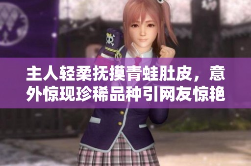 主人轻柔抚摸青蛙肚皮，意外惊现珍稀品种引网友惊艳