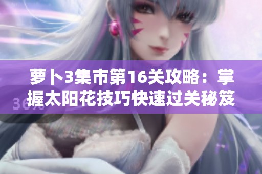萝卜3集市第16关攻略：掌握太阳花技巧快速过关秘笈