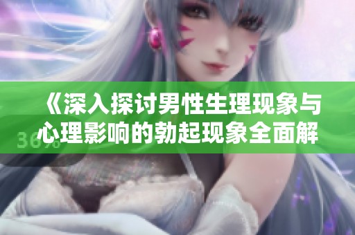 《深入探讨男性生理现象与心理影响的勃起现象全面解析》