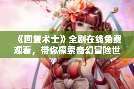 《回复术士》全剧在线免费观看，带你探索奇幻冒险世界