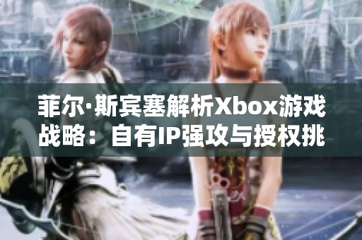 菲尔·斯宾塞解析Xbox游戏战略：自有IP强攻与授权挑战深度剖析