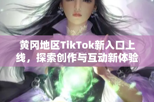 黄冈地区TikTok新入口上线，探索创作与互动新体验