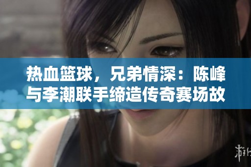 热血篮球，兄弟情深：陈峰与李潮联手缔造传奇赛场故事