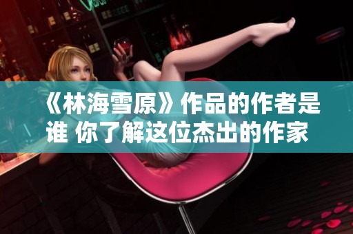《林海雪原》作品的作者是谁 你了解这位杰出的作家吗