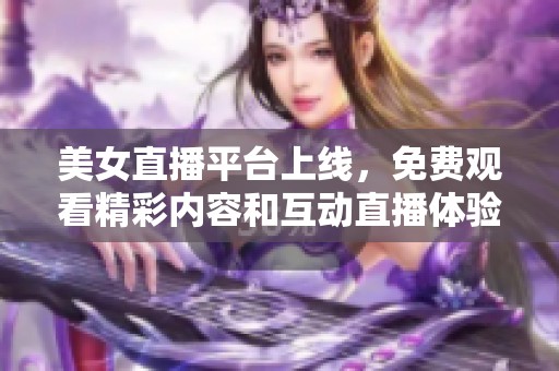 美女直播平台上线，免费观看精彩内容和互动直播体验