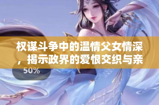 权谋斗争中的温情父女情深，揭示政界的爱恨交织与亲情真谛