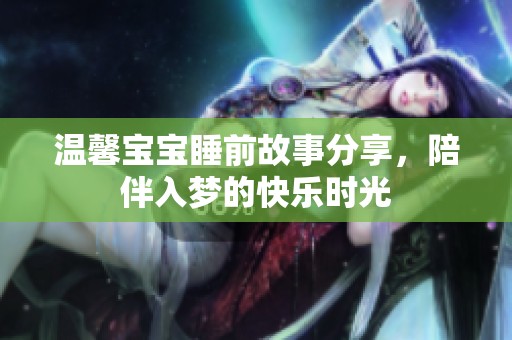 温馨宝宝睡前故事分享，陪伴入梦的快乐时光