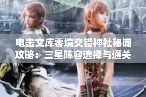 电击文库零境交错神社秘闻攻略：三星阵容选择与通关技巧分享
