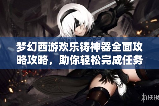 梦幻西游欢乐铸神器全面攻略攻略，助你轻松完成任务技巧分享