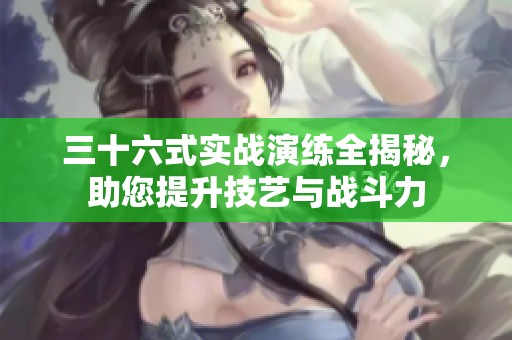 三十六式实战演练全揭秘，助您提升技艺与战斗力
