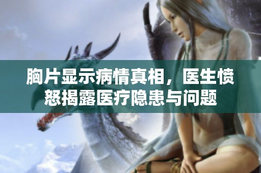 胸片显示病情真相，医生愤怒揭露医疗隐患与问题