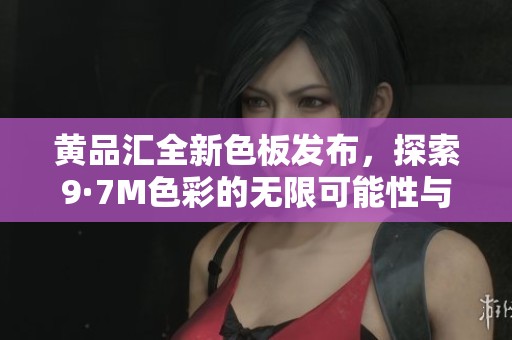 黄品汇全新色板发布，探索9·7M色彩的无限可能性与应用
