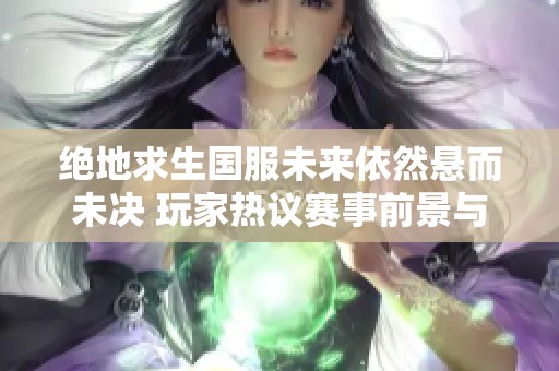 绝地求生国服未来依然悬而未决 玩家热议赛事前景与变化