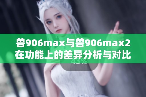 兽906max与兽906max2在功能上的差异分析与对比