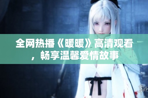 全网热播《暖暖》高清观看，畅享温馨爱情故事
