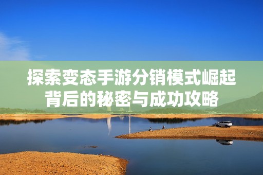 探索变态手游分销模式崛起背后的秘密与成功攻略