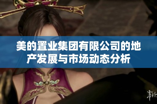 美的置业集团有限公司的地产发展与市场动态分析