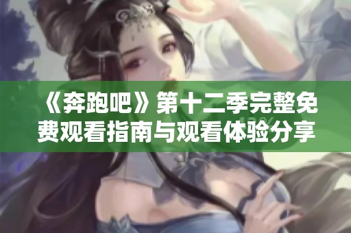 《奔跑吧》第十二季完整免费观看指南与观看体验分享