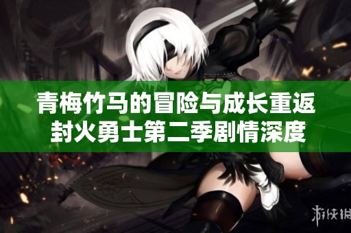 青梅竹马的冒险与成长重返 封火勇士第二季剧情深度解析