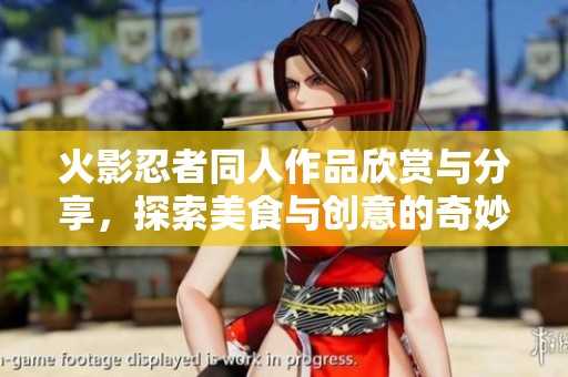 火影忍者同人作品欣赏与分享，探索美食与创意的奇妙结合