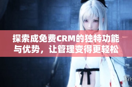 探索成免费CRM的独特功能与优势，让管理变得更轻松
