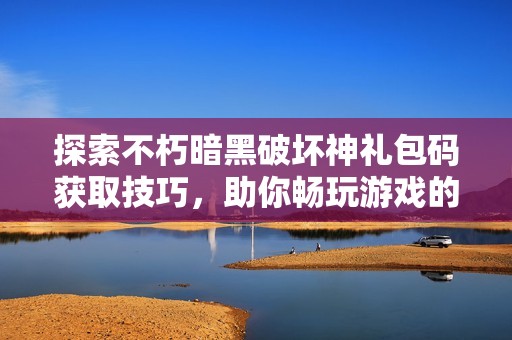 探索不朽暗黑破坏神礼包码获取技巧，助你畅玩游戏的乐趣