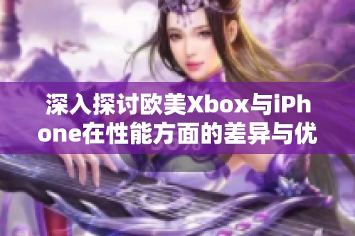 深入探讨欧美Xbox与iPhone在性能方面的差异与优势