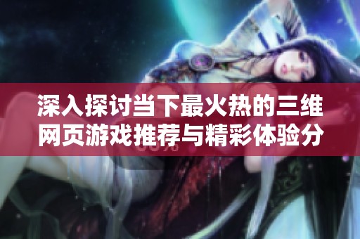 深入探讨当下最火热的三维网页游戏推荐与精彩体验分享