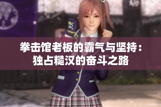 拳击馆老板的霸气与坚持：独占糙汉的奋斗之路