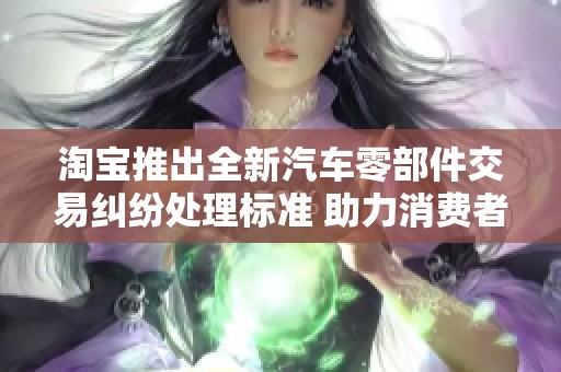 淘宝推出全新汽车零部件交易纠纷处理标准 助力消费者维权