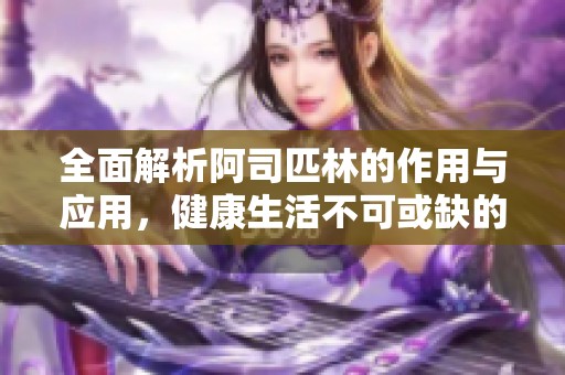全面解析阿司匹林的作用与应用，健康生活不可或缺的药物
