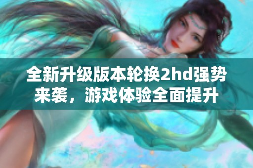 全新升级版本轮换2hd强势来袭，游戏体验全面提升