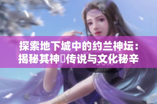 探索地下城中的约兰神坛：揭秘其神祇传说与文化秘辛
