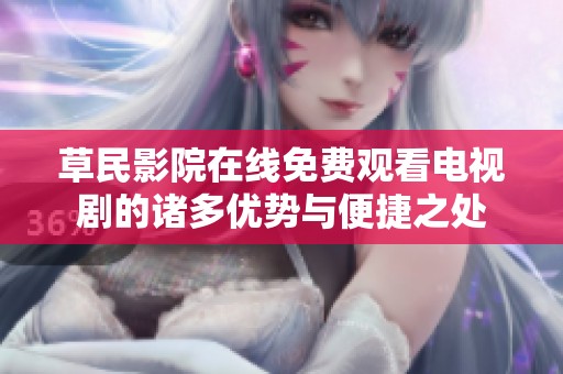 草民影院在线免费观看电视剧的诸多优势与便捷之处