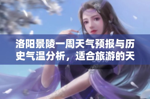 洛阳景陵一周天气预报与历史气温分析，适合旅游的天气情况揭秘